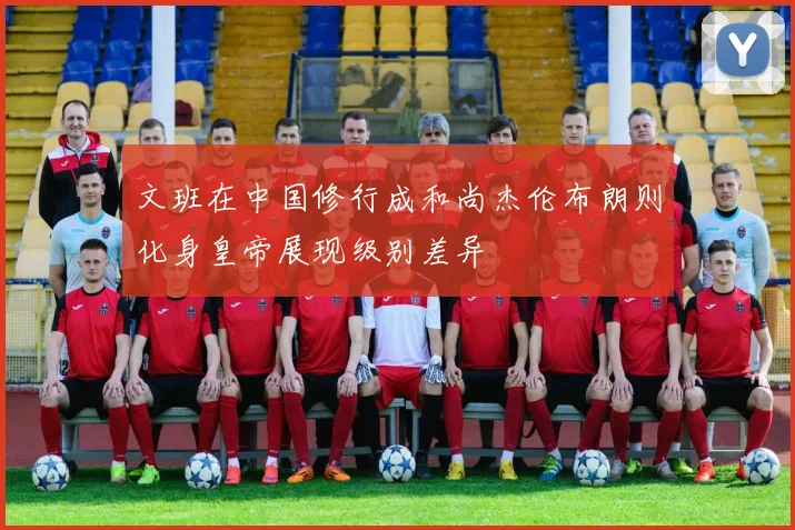 文班在中国修行成和尚杰伦布朗则化身皇帝展现级别差异