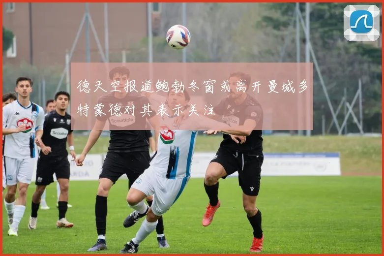德天空报道鲍勃冬窗或离开曼城多特蒙德对其表示关注