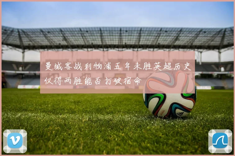 曼城客战利物浦五年未胜英超历史仅得两胜能否打破宿命