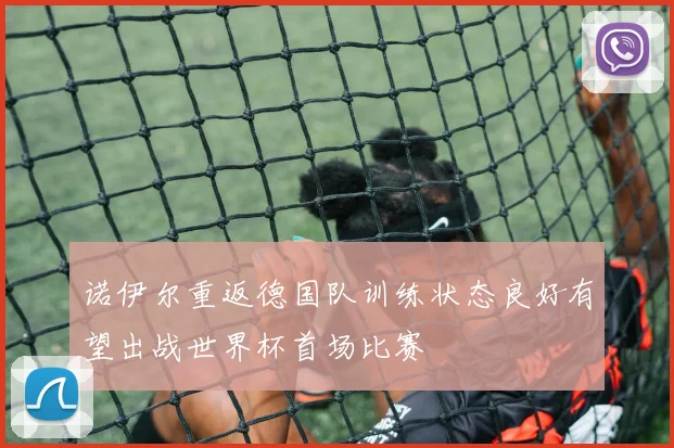 诺伊尔重返德国队训练状态良好有望出战世界杯首场比赛