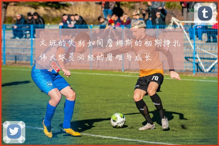 文班的失利如同詹姆斯的初期挣扎伟大球员必经的磨难与成长