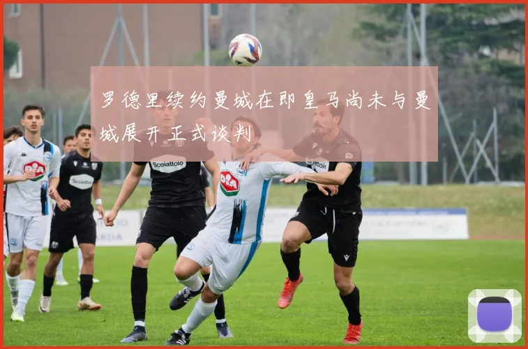 罗德里续约曼城在即皇马尚未与曼城展开正式谈判