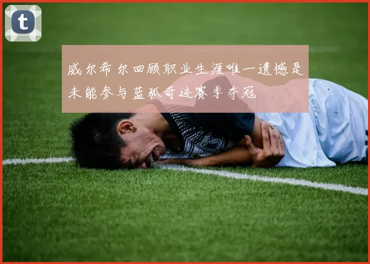 威尔希尔回顾职业生涯唯一遗憾是未能参与蓝狐奇迹赛季夺冠