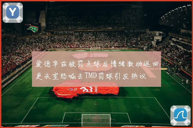 爱德华兹被罚点球后情绪激动返回更衣室怒喊去TMD罚球引发热议