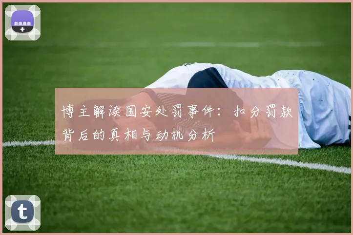 博主解读国安处罚事件：扣分罚款背后的真相与动机分析