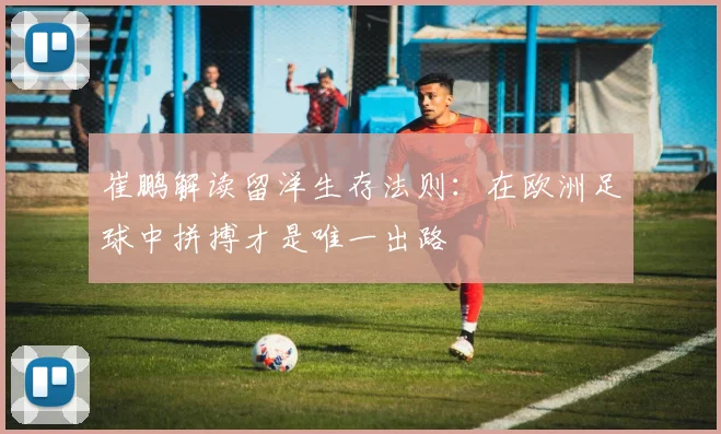 崔鹏解读留洋生存法则：在欧洲足球中拼搏才是唯一出路