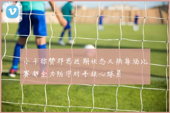 小卡称赞邓恩近期状态火热每场比赛都全力防守对手核心球员