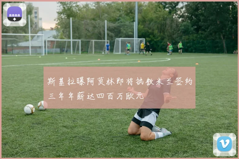 斯基拉曝阿莫林即将执教米兰签约三年年薪达四百万欧元
