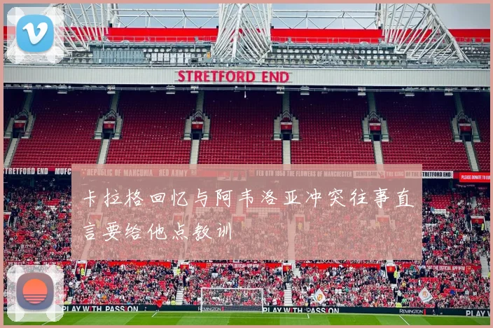 卡拉格回忆与阿韦洛亚冲突往事直言要给他点教训