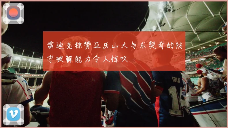 雷迪克称赞亚历山大与东契奇的防守破解能力令人惊叹