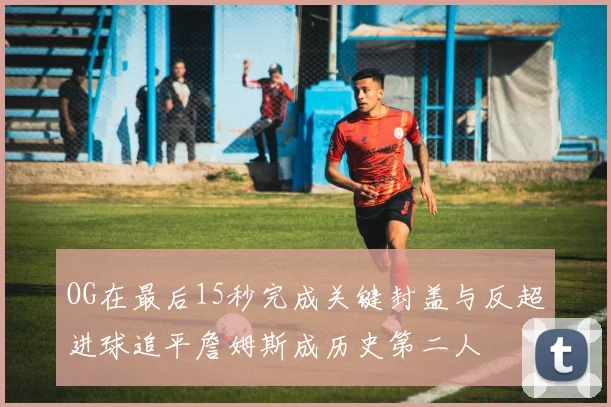 OG在最后15秒完成关键封盖与反超进球追平詹姆斯成历史第二人