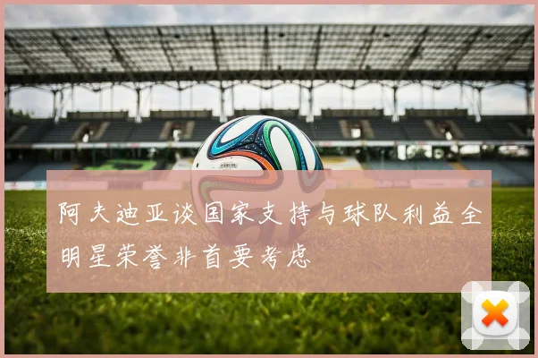 阿夫迪亚谈国家支持与球队利益全明星荣誉非首要考虑