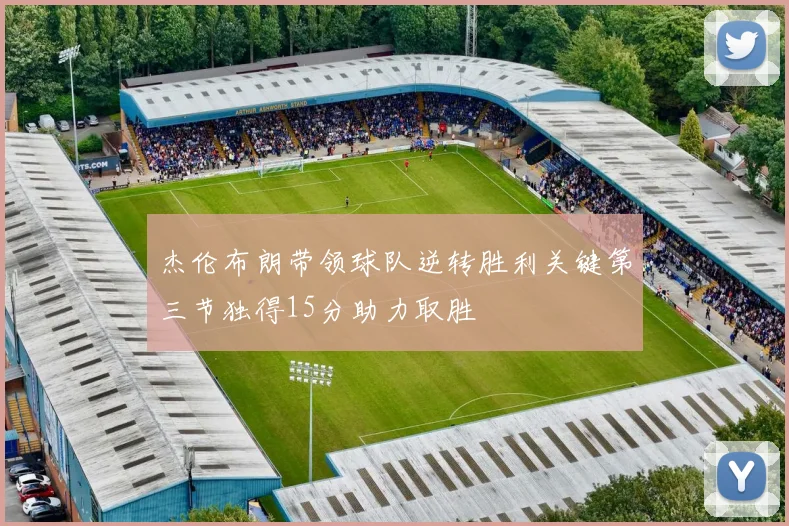杰伦布朗带领球队逆转胜利关键第三节独得15分助力取胜