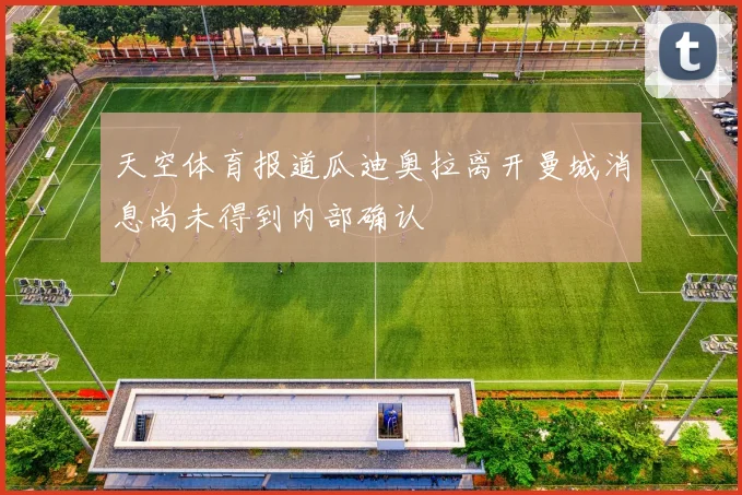 天空体育报道瓜迪奥拉离开曼城消息尚未得到内部确认