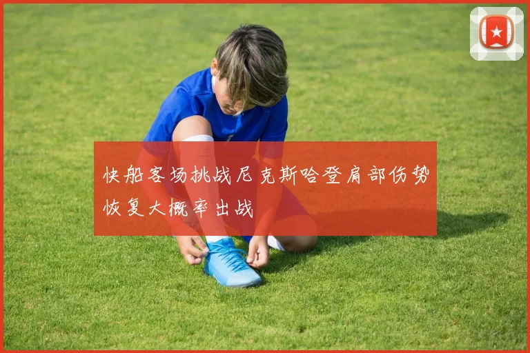 快船客场挑战尼克斯哈登肩部伤势恢复大概率出战