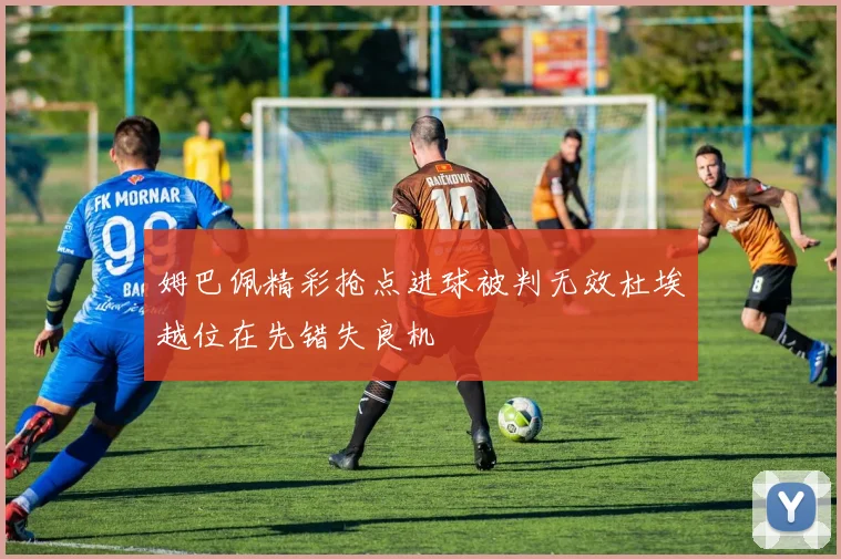 姆巴佩精彩抢点进球被判无效杜埃越位在先错失良机