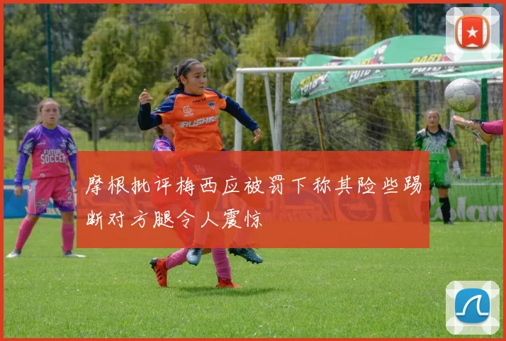 摩根批评梅西应被罚下称其险些踢断对方腿令人震惊