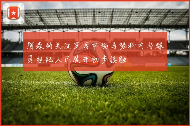 阿森纳关注罗马中场马努科内与球员经纪人已展开初步接触