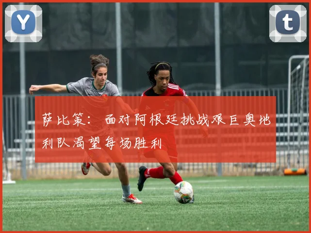 萨比策：面对阿根廷挑战艰巨奥地利队渴望每场胜利