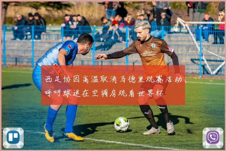 西足协因高温取消马德里观赛活动呼吁球迷在空调房观看世界杯