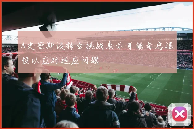 A史密斯谈转会挑战表示可能考虑退役以应对适应问题